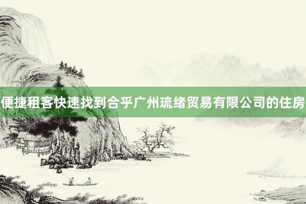 便捷租客快速找到合乎广州琉绪贸易有限公司的住房