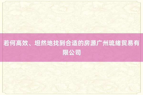 若何高效、坦然地找到合适的房源广州琉绪贸易有限公司