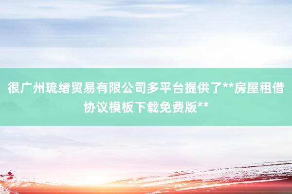 很广州琉绪贸易有限公司多平台提供了**房屋租借协议模板下载免费版**