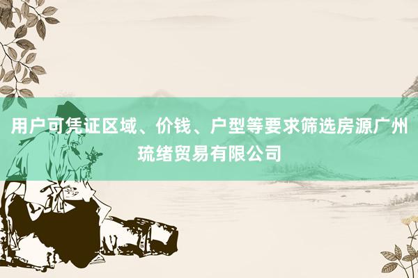 用户可凭证区域、价钱、户型等要求筛选房源广州琉绪贸易有限公司