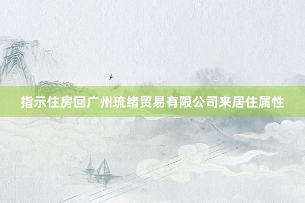 指示住房回广州琉绪贸易有限公司来居住属性