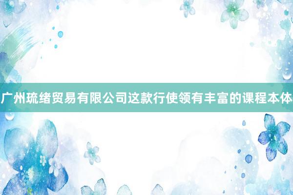 广州琉绪贸易有限公司这款行使领有丰富的课程本体